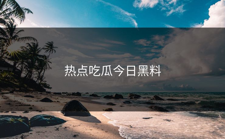热点吃瓜今日黑料