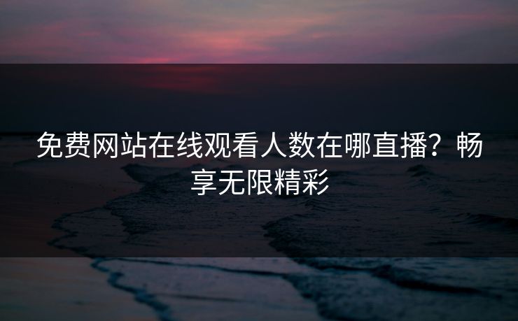 免费网站在线观看人数在哪直播?畅享无限精彩 免费网站在线观看人数在哪直播?畅享无限精彩