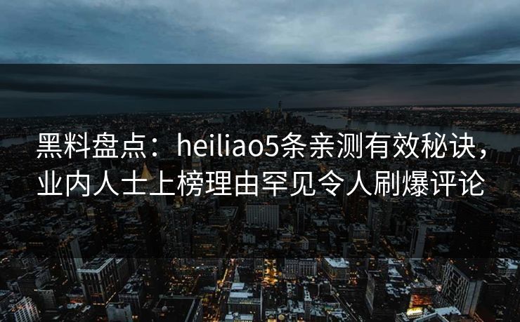 黑料盘点：heiliao5条亲测有效秘诀，业内人士上榜理由罕见令人刷爆评论