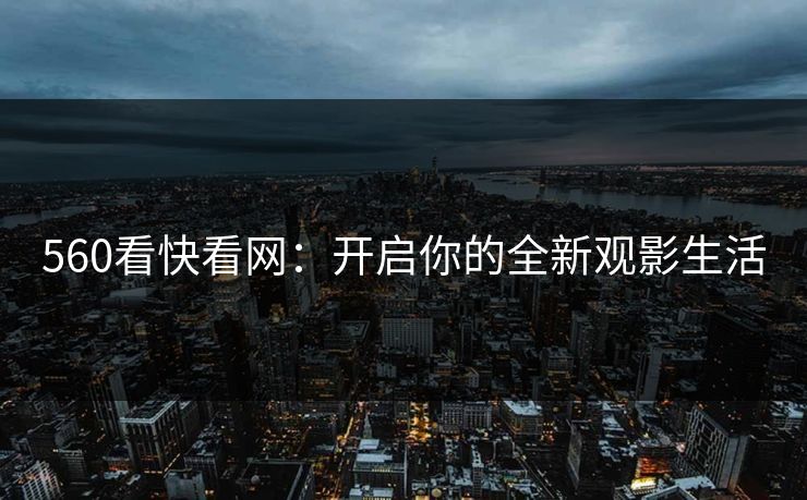 560看快看网:开启你的全新观影生活