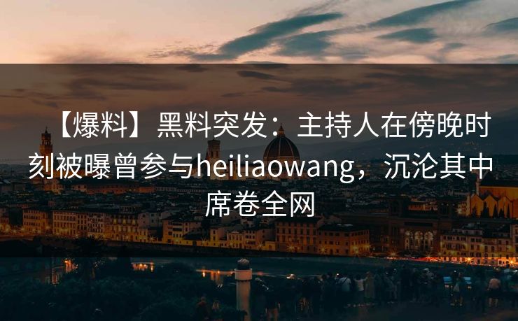 【爆料】黑料突发:主持人在傍晚时刻被曝曾参与heiliaowang,沉沦其中席卷全网