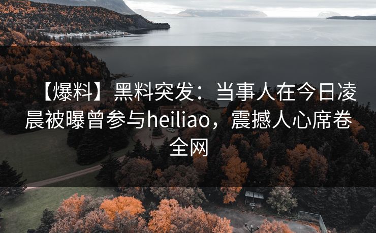 【爆料】黑料突发:当事人在今日凌晨被曝曾参与heiliao,震撼人心席卷全网