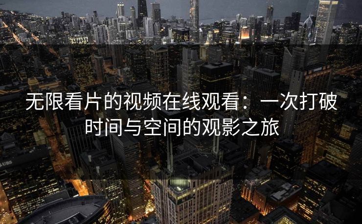 无限看片的视频在线观看：一次打破时间与空间的观影之旅