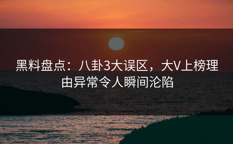 黑料盘点：八卦3大误区，大V上榜理由异常令人瞬间沦陷