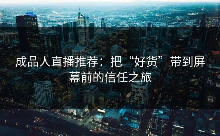 成品人直播推荐:把“好货”带到屏幕前的信任之旅