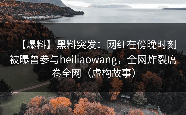 【爆料】黑料突发:网红在傍晚时刻被曝曾参与heiliaowang,全网炸裂席卷全网(虚构故事)