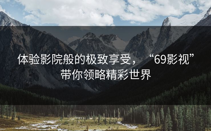 体验影院般的极致享受，“69影视”带你领略精彩世界