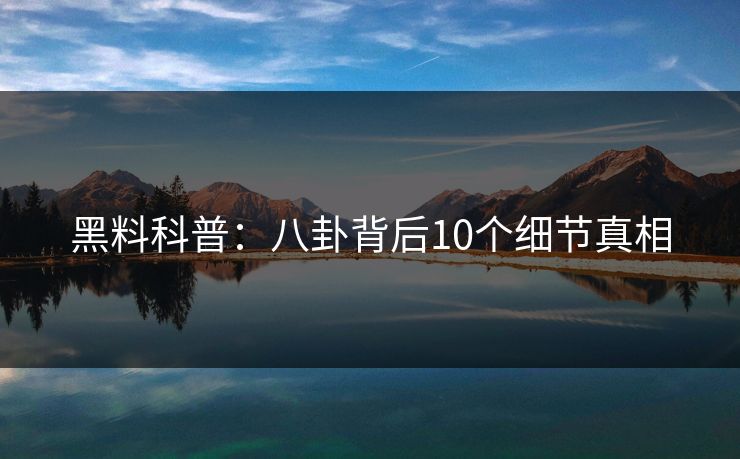 黑料科普：八卦背后10个细节真相