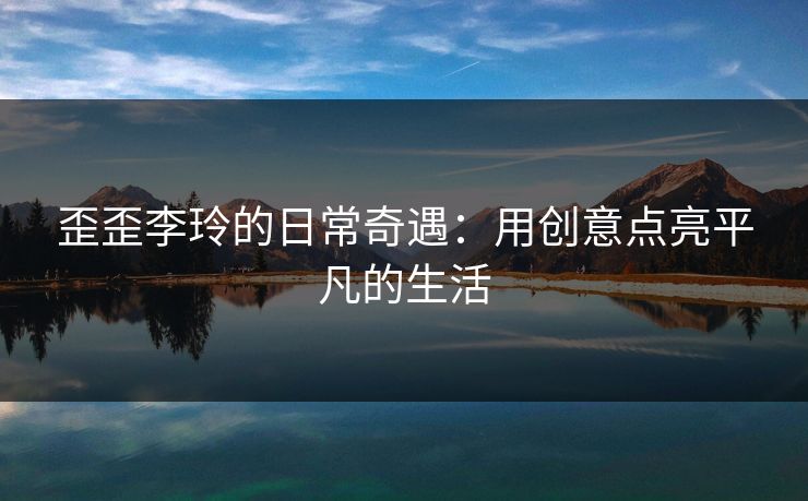 歪歪李玲的日常奇遇：用创意点亮平凡的生活