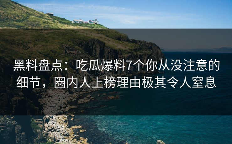 黑料盘点：吃瓜爆料7个你从没注意的细节，圈内人上榜理由极其令人窒息