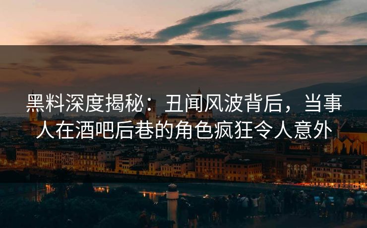 黑料深度揭秘：丑闻风波背后，当事人在酒吧后巷的角色疯狂令人意外
