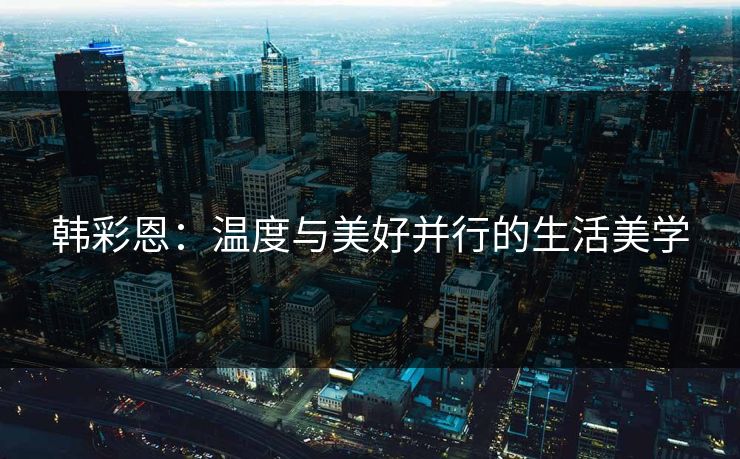 韩彩恩：温度与美好并行的生活美学