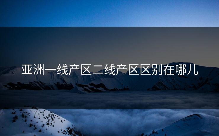 亚洲一线产区二线产区区别在哪儿