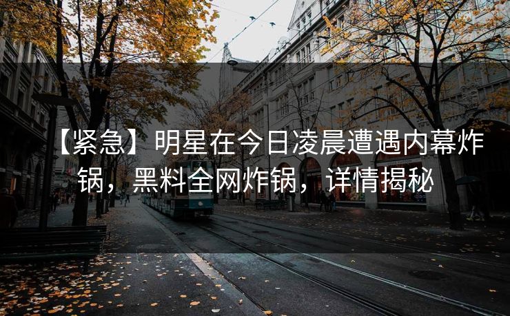 【紧急】明星在今日凌晨遭遇内幕炸锅，黑料全网炸锅，详情揭秘
