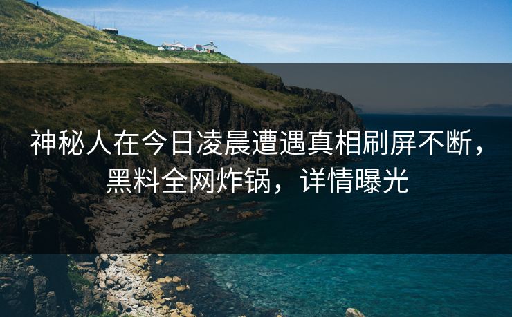 神秘人在今日凌晨遭遇真相刷屏不断，黑料全网炸锅，详情曝光