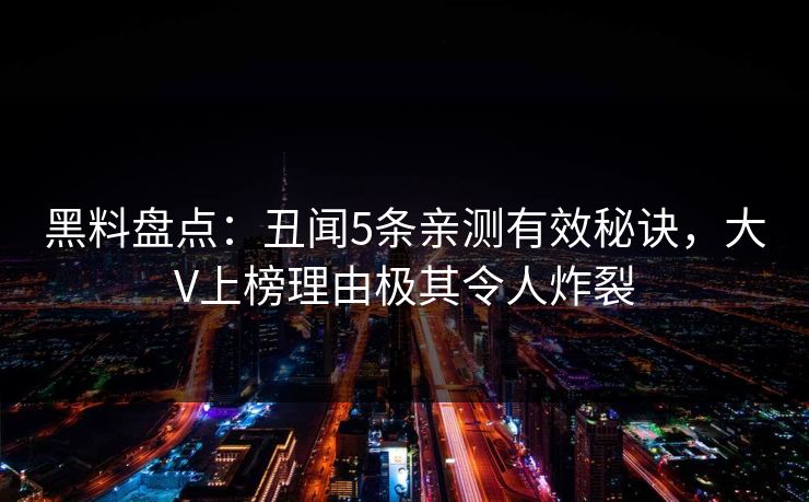 黑料盘点：丑闻5条亲测有效秘诀，大V上榜理由极其令人炸裂