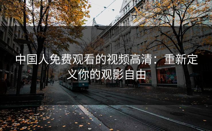 中国人免费观看的视频高清：重新定义你的观影自由