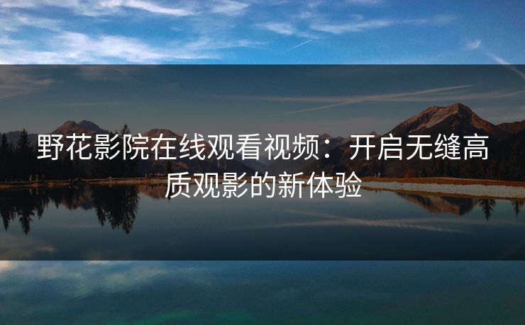 野花影院在线观看视频：开启无缝高质观影的新体验
