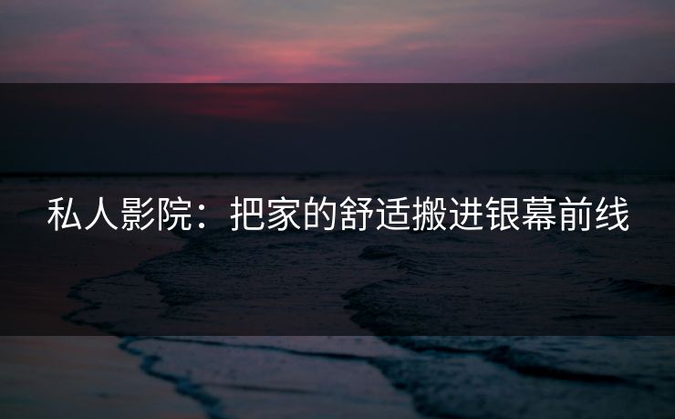 私人影院：把家的舒适搬进银幕前线