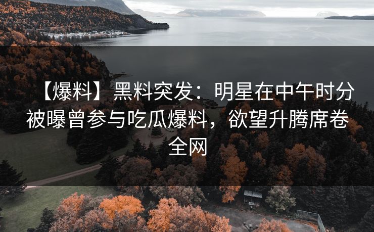 【爆料】黑料突发：明星在中午时分被曝曾参与吃瓜爆料，欲望升腾席卷全网