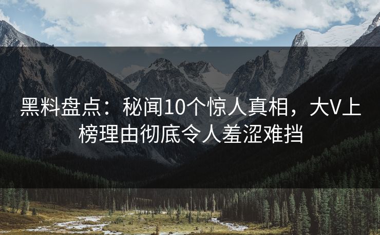 黑料盘点：秘闻10个惊人真相，大V上榜理由彻底令人羞涩难挡