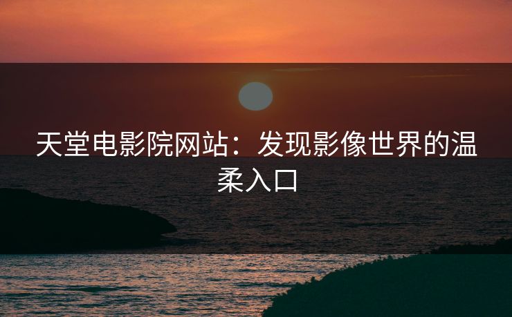 天堂电影院网站：发现影像世界的温柔入口