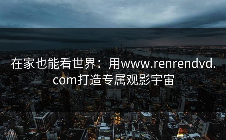 在家也能看世界：用www.renrendvd.com打造专属观影宇宙
