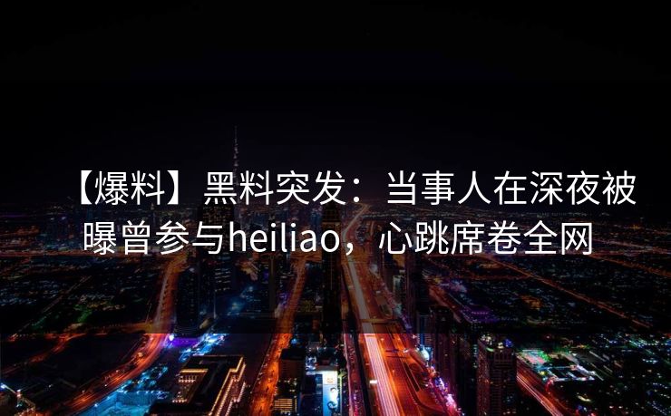 【爆料】黑料突发:当事人在深夜被曝曾参与heiliao,心跳席卷全网