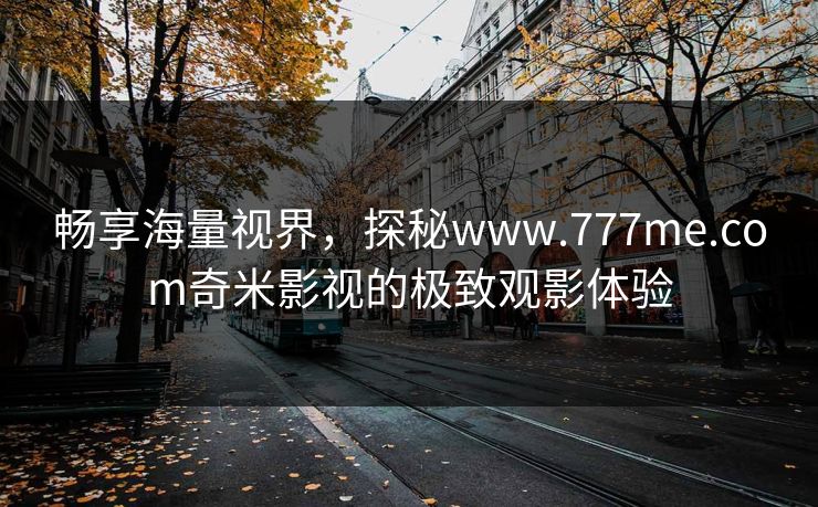 畅享海量视界,探秘www.777me.com奇米影视的极致观影体验