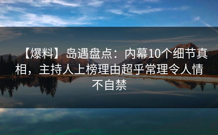 【爆料】岛遇盘点:内幕10个细节真相,主持人上榜理由超乎常理令人情不自禁