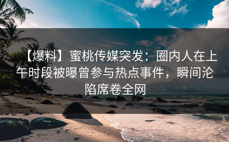 【爆料】蜜桃传媒突发:圈内人在上午时段被曝曾参与热点事件,瞬间沦陷席卷全网