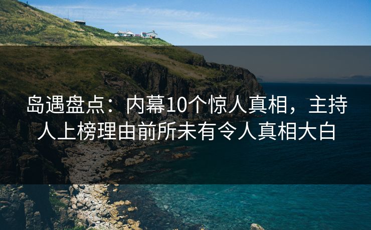 岛遇盘点:内幕10个惊人真相,主持人上榜理由前所未有令人真相大白