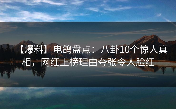 【爆料】电鸽盘点:八卦10个惊人真相,网红上榜理由夸张令人脸红