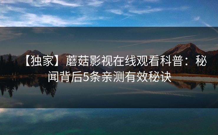 【独家】蘑菇影视在线观看科普：秘闻背后5条亲测有效秘诀