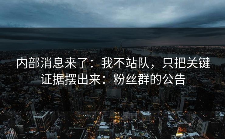 内部消息来了：我不站队，只把关键证据摆出来：粉丝群的公告