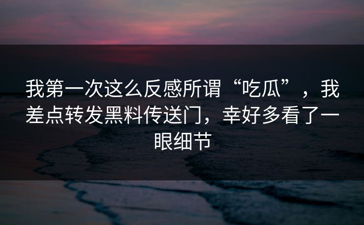 我第一次这么反感所谓“吃瓜”，我差点转发黑料传送门，幸好多看了一眼细节