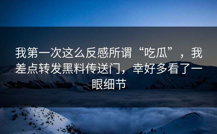 我第一次这么反感所谓“吃瓜”，我差点转发黑料传送门，幸好多看了一眼细节