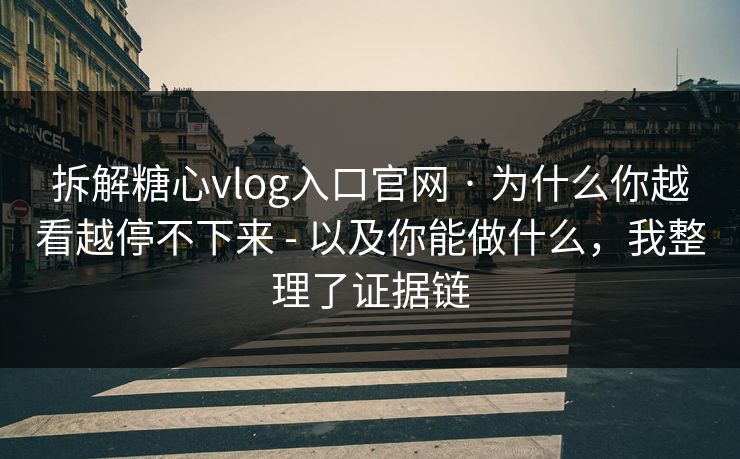 拆解糖心vlog入口官网 · 为什么你越看越停不下来 - 以及你能做什么，我整理了证据链