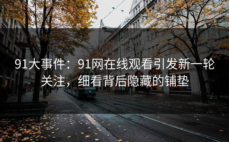 91大事件：91网在线观看引发新一轮关注，细看背后隐藏的铺垫