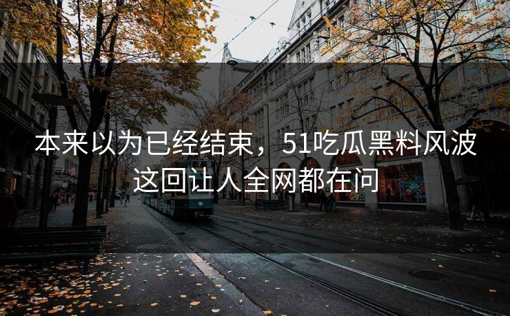 本来以为已经结束，51吃瓜黑料风波这回让人全网都在问