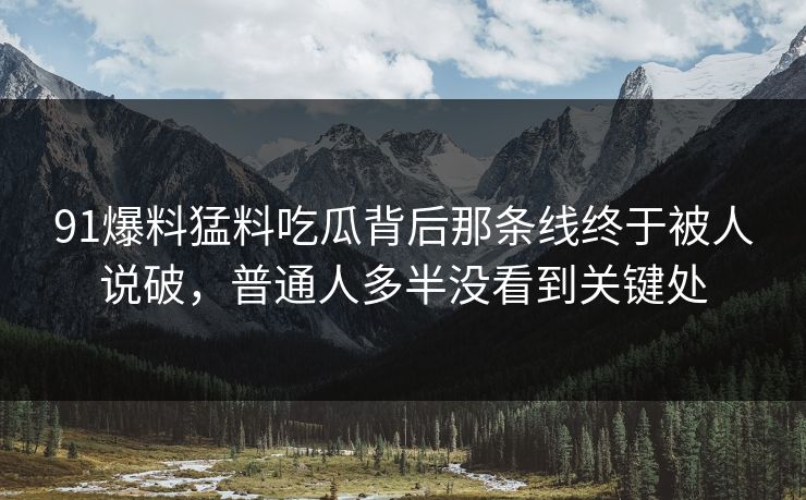 91爆料猛料吃瓜背后那条线终于被人说破，普通人多半没看到关键处