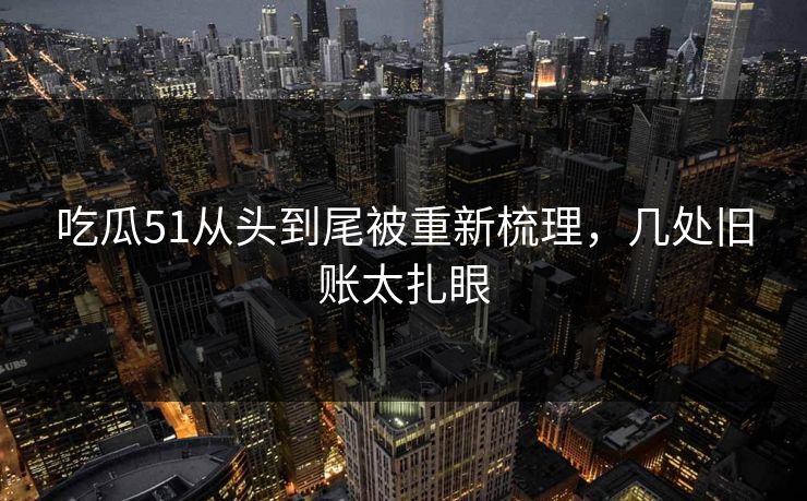 吃瓜51从头到尾被重新梳理，几处旧账太扎眼