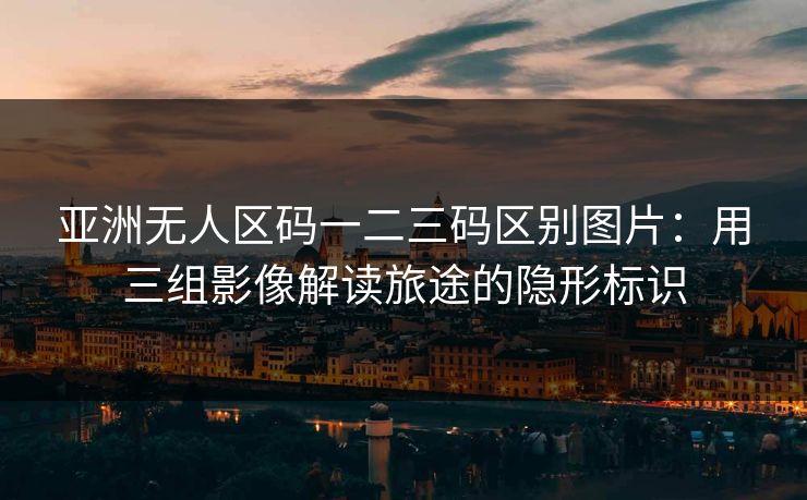亚洲无人区码一二三码区别图片：用三组影像解读旅途的隐形标识