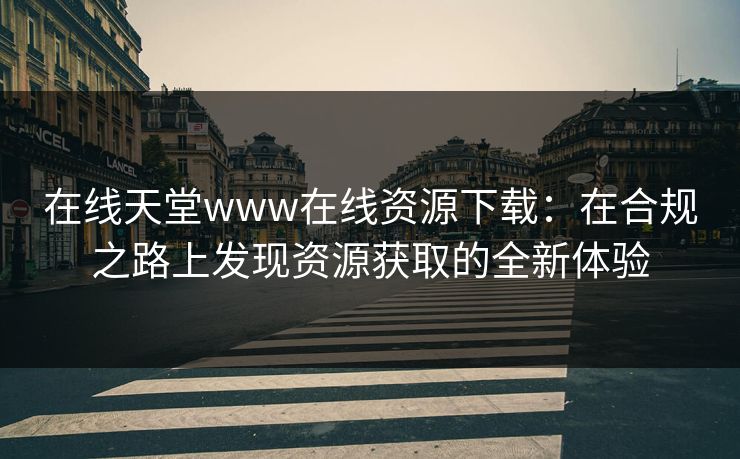 在线天堂www在线资源下载：在合规之路上发现资源获取的全新体验