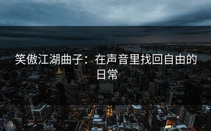 笑傲江湖曲子：在声音里找回自由的日常