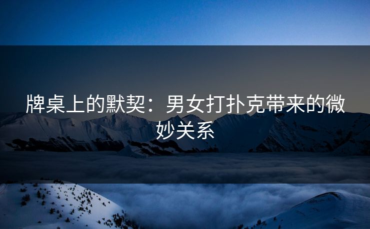 牌桌上的默契：男女打扑克带来的微妙关系