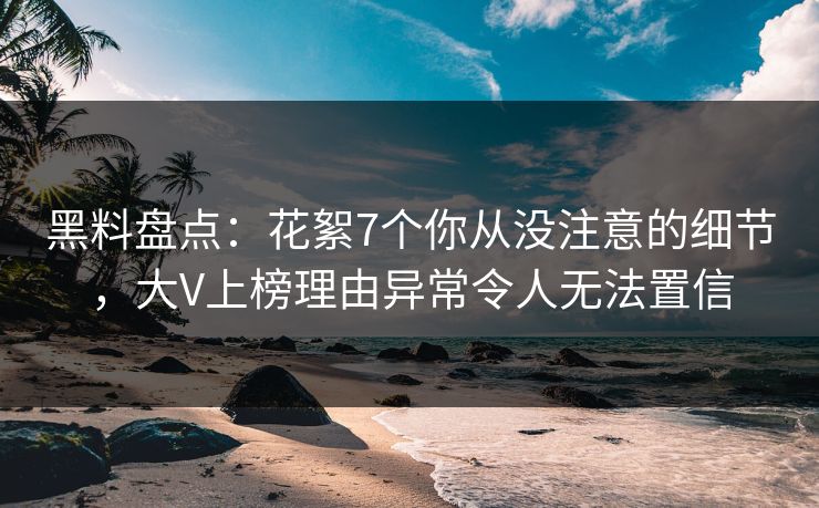 黑料盘点：花絮7个你从没注意的细节，大V上榜理由异常令人无法置信