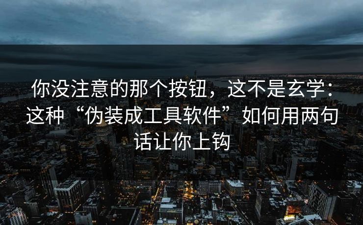 你没注意的那个按钮,这不是玄学:这种“伪装成工具软件”如何用两句话让你上钩 你没注意的那个按钮,这不是玄学:这种“伪装成工具软件”如何用两句话让你上钩