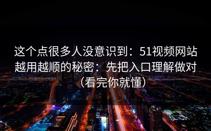这个点很多人没意识到:51视频网站越用越顺的秘密:先把入口理解做对(看完你就懂) 这个点很多人没意识到:51视频网站越用越顺的秘密:先把入口理解做对(看完你就懂)