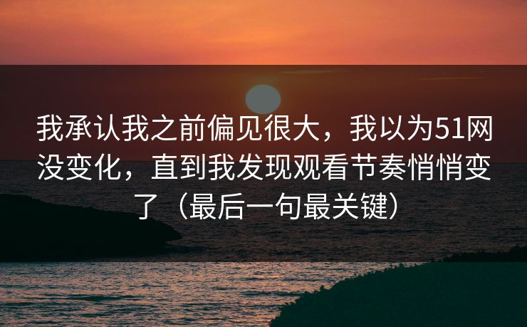 我承认我之前偏见很大，我以为51网没变化，直到我发现观看节奏悄悄变了（最后一句最关键）